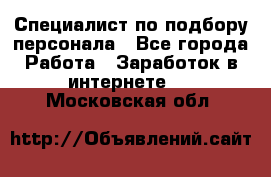 Специалист по подбору персонала - Все города Работа » Заработок в интернете   . Московская обл.